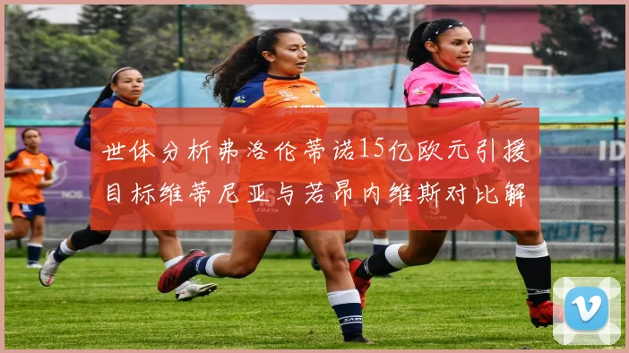 世体分析弗洛伦蒂诺15亿欧元引援目标维蒂尼亚与若昂内维斯对比解析