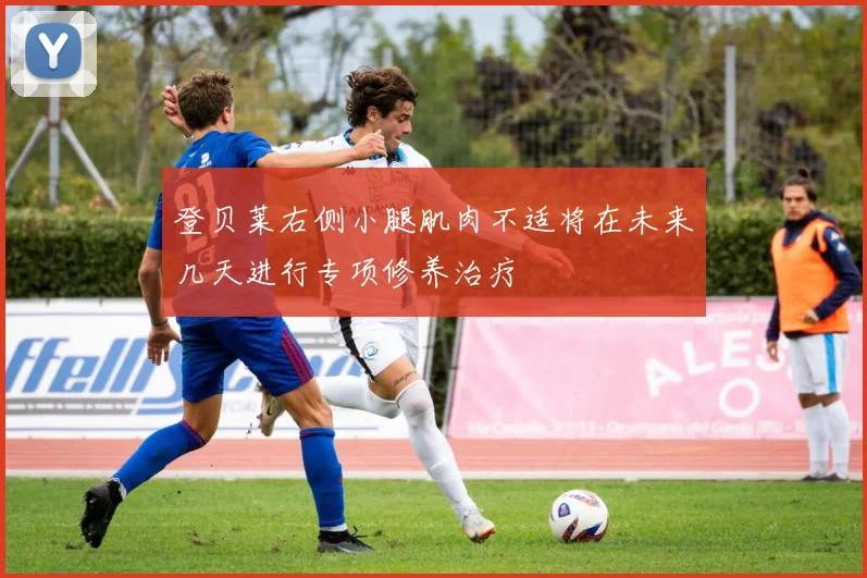登贝莱右侧小腿肌肉不适将在未来几天进行专项修养治疗