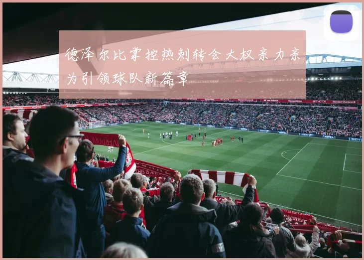 德泽尔比掌控热刺转会大权亲力亲为引领球队新篇章