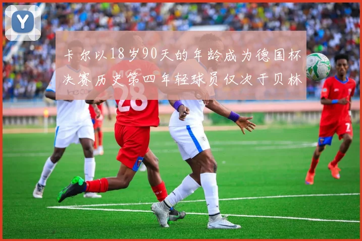 卡尔以18岁90天的年龄成为德国杯决赛历史第四年轻球员仅次于贝林等人
