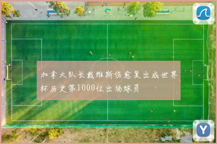 加拿大队长戴维斯伤愈复出成世界杯历史第1000位出场球员