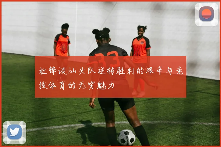 杜锋谈汕头队逆转胜利的艰辛与竞技体育的无穷魅力