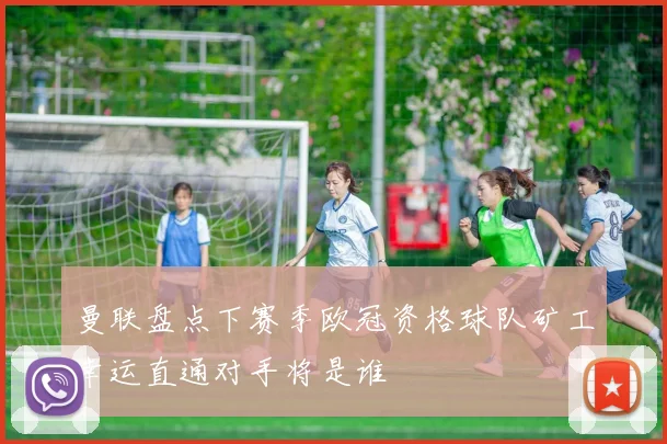曼联盘点下赛季欧冠资格球队矿工幸运直通对手将是谁