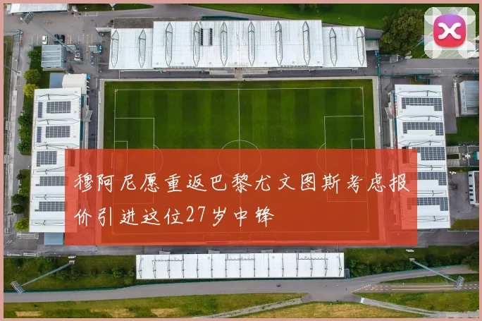 穆阿尼愿重返巴黎尤文图斯考虑报价引进这位27岁中锋