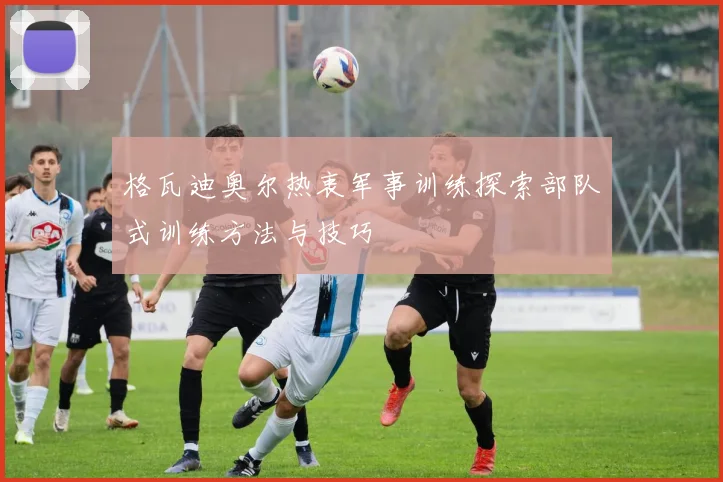 格瓦迪奥尔热衷军事训练探索部队式训练方法与技巧