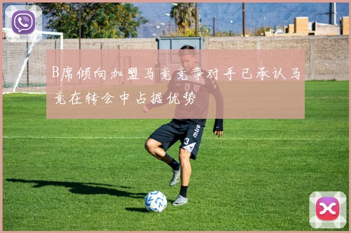 B席倾向加盟马竞竞争对手已承认马竞在转会中占据优势