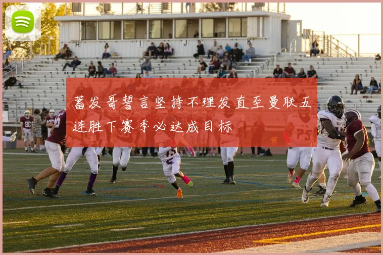 蓄发哥誓言坚持不理发直至曼联五连胜下赛季必达成目标