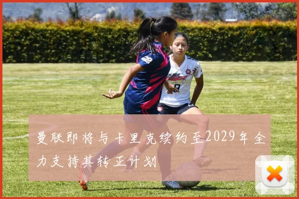 曼联即将与卡里克续约至2029年全力支持其转正计划