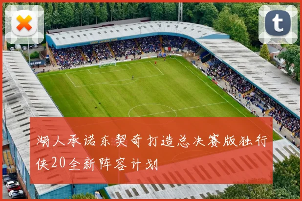 湖人承诺东契奇打造总决赛版独行侠20全新阵容计划