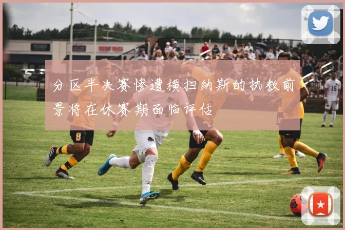 分区半决赛惨遭横扫纳斯的执教前景将在休赛期面临评估