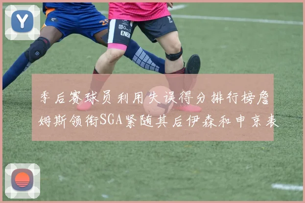 季后赛球员利用失误得分排行榜詹姆斯领衔SGA紧随其后伊森和申京表现不俗