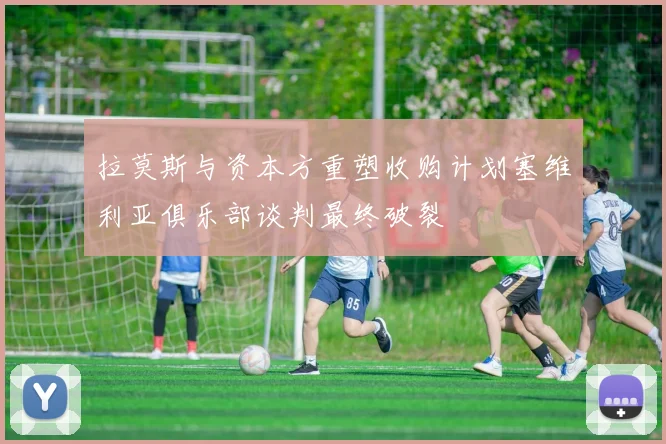 拉莫斯与资本方重塑收购计划塞维利亚俱乐部谈判最终破裂