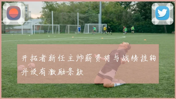 开拓者新任主帅薪资将与战绩挂钩并设有激励条款
