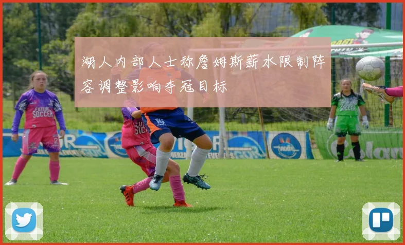 湖人内部人士称詹姆斯薪水限制阵容调整影响夺冠目标