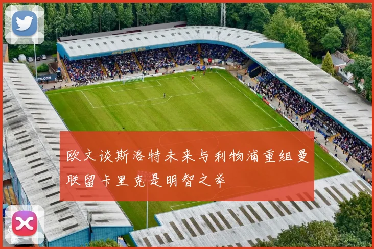欧文谈斯洛特未来与利物浦重组曼联留卡里克是明智之举
